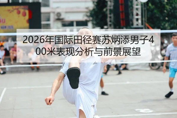 2026年国际田径赛苏炳添男子400米表现分析与前景展望