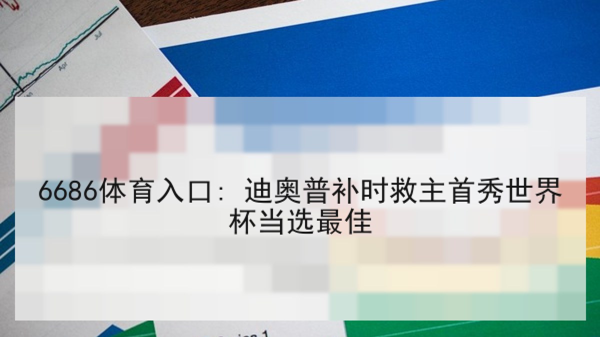 6686体育入口: 迪奥普补时救主首秀世界杯当选最佳