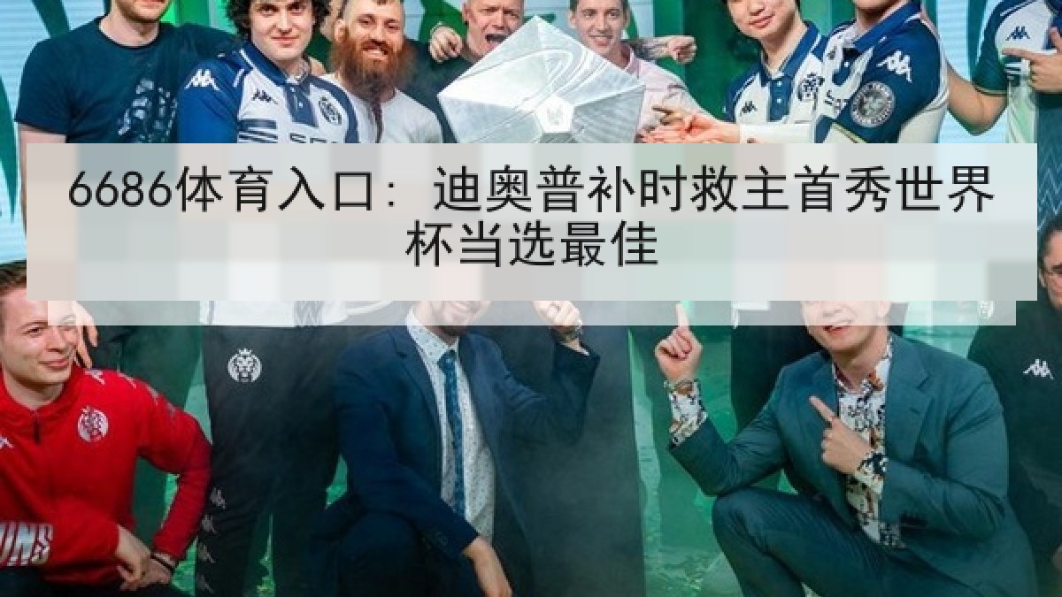 6686体育入口: 迪奥普补时救主首秀世界杯当选最佳