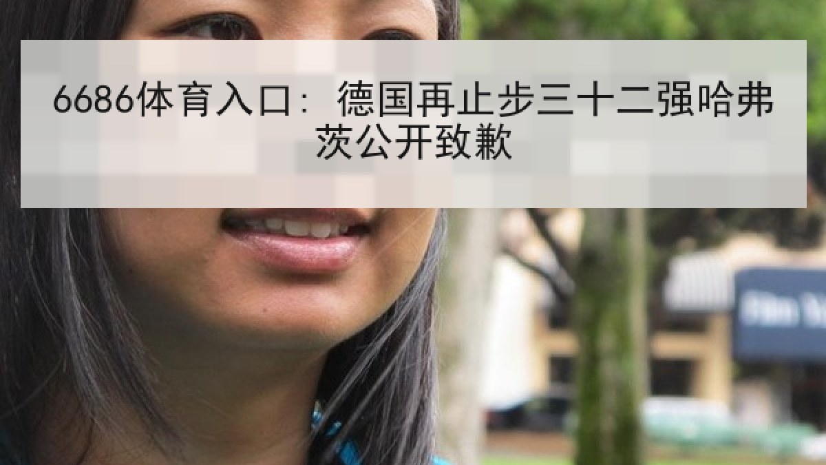 6686体育入口: 德国再止步三十二强哈弗茨公开致歉