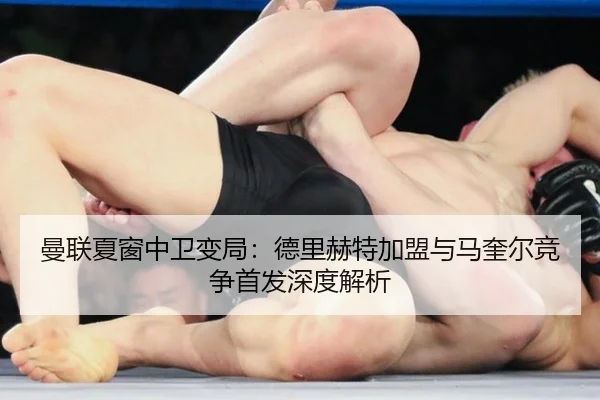 曼联夏窗中卫变局：德里赫特加盟与马奎尔竞争首发深度解析