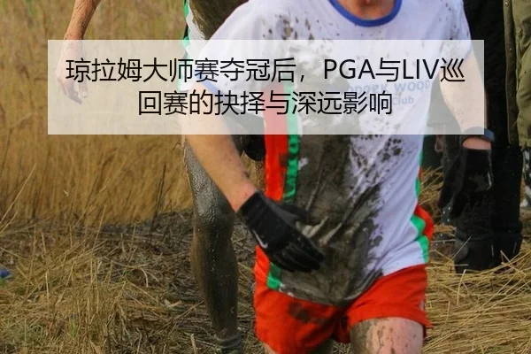 琼拉姆大师赛夺冠后，PGA与LIV巡回赛的抉择与深远影响