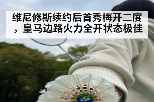 维尼修斯续约后首秀梅开二度，皇马边路火力全开状态极佳
