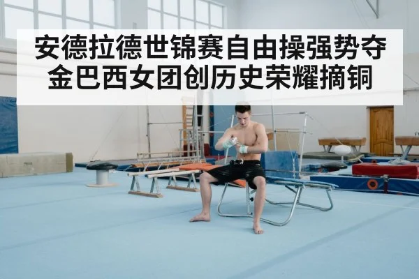 安德拉德世锦赛自由操强势夺金巴西女团创历史荣耀摘铜