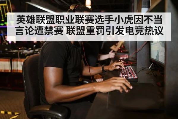 英雄联盟职业联赛选手小虎因不当言论遭禁赛 联盟重罚引发电竞热议