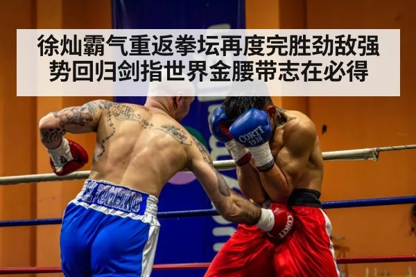 徐灿霸气重返拳坛再度完胜劲敌强势回归剑指世界金腰带志在必得