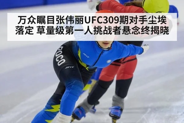 万众瞩目张伟丽UFC309期对手尘埃落定 草量级第一人挑战者悬念终揭晓