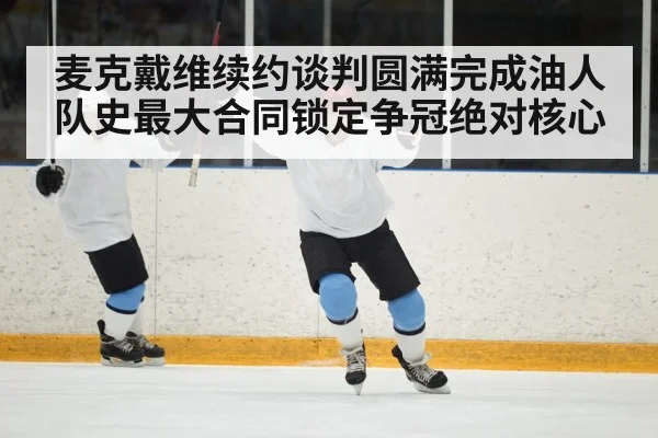 麦克戴维续约谈判圆满完成油人队史最大合同锁定争冠绝对核心