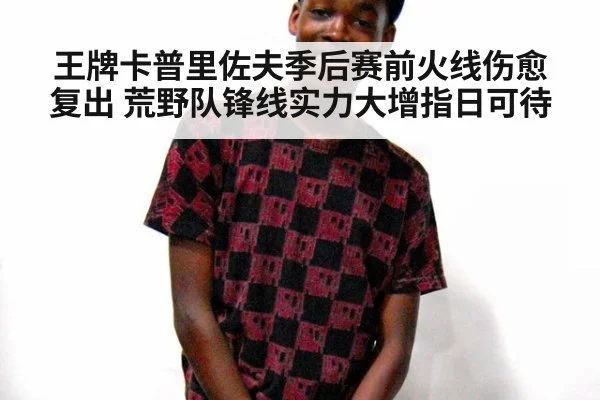 王牌卡普里佐夫季后赛前火线伤愈复出 荒野队锋线实力大增指日可待